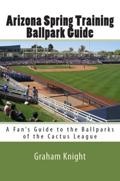 Arizona Spring Training Ballpark Guide: A Fan's Guide to the Ballparks of the Cactus League