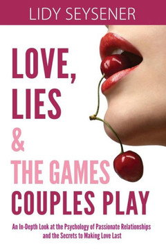 Love, Lies and the Games Couples Play: An In-Depth Look at the Psychology of Passionate Relationships and the Secrets to Making Love Last