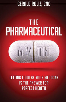The Pharmaceutical Myth: Letting Food be Your Medicine is the Answer for Perfect Health