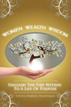 Women, Wealth and Wisdom: Unleash The Fire Within To A Life Of Purpose