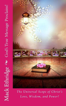 God's True Message Proclaim!: The Universal Scope of Christ's Love, Wisdom, and Power!