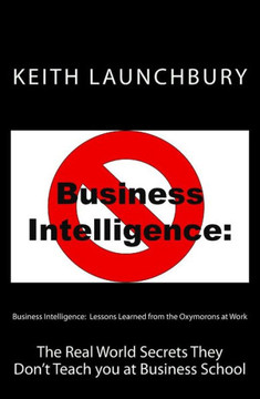 Business Intelligence: Lessons Learned from the Oxymorons at Work: The Real World Secrets They Don't Teach you at Business School