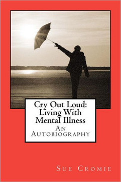 Cry Out Loud: Living With Mental Illness: An Autobiography Cry Out Loud: Living With Mental Illness: An Autobiography