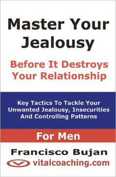 Master Your Jealousy Before It Destroys Your Relationship - For Men: Key Tactics To Tackle Your Unwanted Jealousy, Insecurities And Controlling Patter