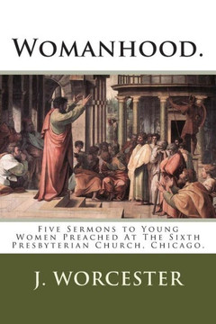 Womanhood.: Five Sermons to Young Women Preached At The Sixth Presbyterian Church, Chicago.
