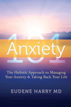 Anxiety 101-: The Holistic Approach to Managing Your Anxiety and Taking Your Life Back
