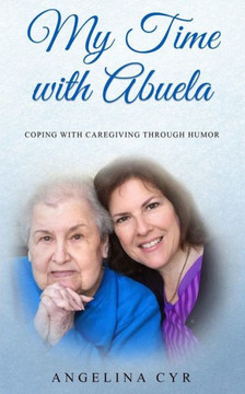 My Time With Abuela : Coping With Caregiving Through Humor My Time With Abuela : Coping With Caregiving Through Humor