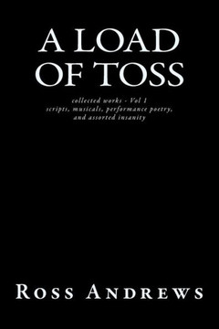 A Load of Toss - collected works volume 1: scripts, musicals, performance poetry, and assorted insanity