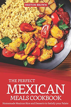 The Perfect Mexican Meals Cookbook: Homemade Mexican Rice And Desserts To Satisfy Your Palate