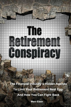 The Retirement Conspiracy: Exposing The Financial Industry's Hidden Agenda That Limits Your Retirement Nest Egg And How To Fight Back