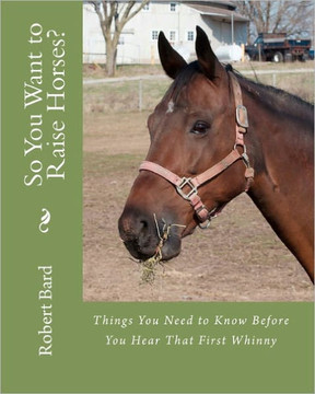 So You Want to Raise Horses?: Things You Need to Know Before You Hear That First Whinny