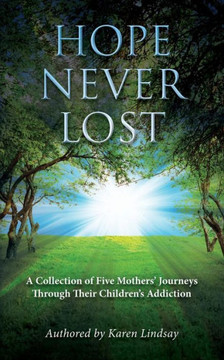Hope Never Lost: A Collection of Five Mothers' Journeys Through Their Children's Addiction