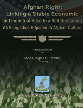 Afghan Right: Linking a Stable Economic and Industrial Base to a Self Sustaining ANA Logistics Adjusted to Afghan Culture
