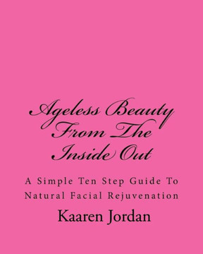 Ageless Beauty from the Inside Out: A Simple Ten Step Guide to Natural Facial Rejuvenation