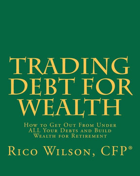 Trading Debt For Wealth: How To Get Out From Under All Your Debts And Build Wealth For Retirement