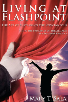 Living at Flashpoint: The Art of Sustaining the Spontaneous: Using the Principles of Theatre Arts As A Spiritual Practice