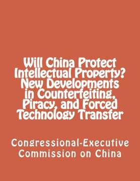 Will China Protect Intellectual Property? New Developments in Counterfeiting, Piracy, and Forced Technology Transfer