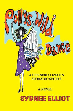 Polly's Wild Dance: A Life Serialized In Sporadic Spurts - 9781463507572