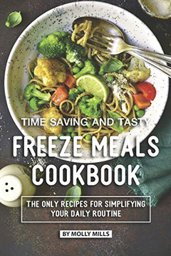 Time Saving And Tasty Freeze Meals Cookbook: The Only Recipes For Simplifying Your Daily Routine