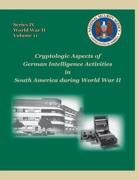 Cryptologic Aspects of German Intelligence Activities in South America during World War II: Series IV, World War II, Volume 11