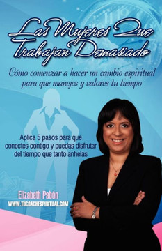 Las Mujeres Que Trabajan Demasiado: C??o comenzar a hacer un cambio espiritual para que manejes y valores tu tiempo