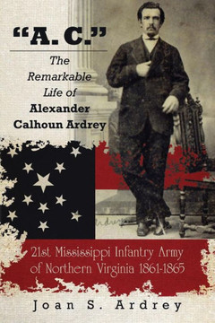 ""A. C."" - The Remarkable Life of Alexander Calhoun Ardrey: 21st Mississippi Infantry Army of Northern Virginia 1861-1865