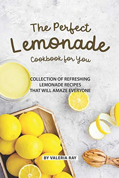The Perfect Lemonade Cookbook For You: Collection Of Refreshing Lemonade Recipes That Will Amaze Everyone