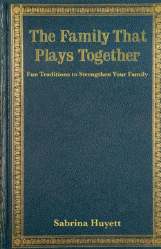 The Family That Plays Together: Fun Traditions to Strengthen Your Family