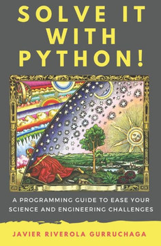 Solve It With Python ! : A Programming Guide To Ease Your Science And Engineering Challenges