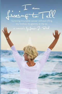 I am Living to Tell: Surviving an incurable cancer without killing my mother, my granny or my ex.