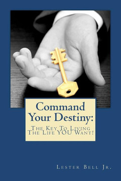 Command Your Destiny: The Key To Living The Life YOU Want!