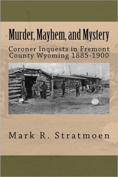 Murder, Mayhem, and Mystery: Coroner Inquests in Fremont County Wyoming 1885-1900