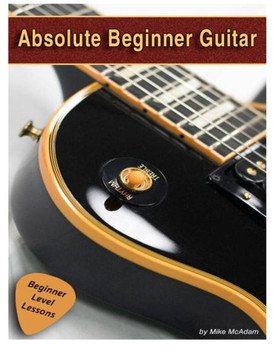 Absolute Beginner Guitar: The beginners guide to guitar mastery!
