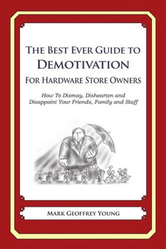 The Best Ever Guide to Demotivation for Hardware Store Owners: How To Dismay, Dishearten and Disappoint Your Friends, Family and Staff
