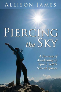Piercing The Sky: A Journey of Awakening to Spirit, Self & Sacred Spaces