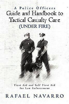 A Police Officers Guide and Handbook to Tactical Casualty Care (Under Fire): First Aid and Self First Aid for Law Enforcement