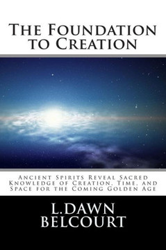 The Foundation to Creation: Ancient Spirits Reveal Sacred Knowledge of Creation, Time, and Space for the Coming Golden Age