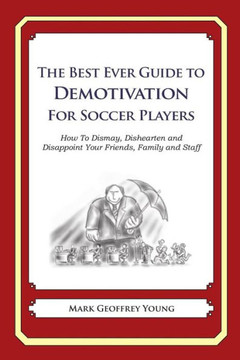 The Best Ever Guide to Demotivation for Soccer Players: How To Dismay, Dishearten and Disappoint Your Friends, Family and Staff