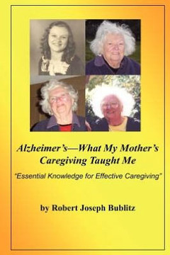 Alzheimer's--What My Mother's Caregiving Taught Me: ""Essential Knowledge for Effective Alzheimer's Caregiving""