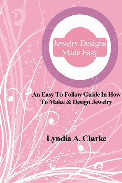 Jewelry Designs Made Easy: An easy to follow guide in how to make & design jewelry.