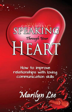 Speaking Through Your Heart - How to improve your relationships with loving communication skills