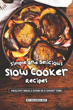 Simple And Delicious Slow Cooker Recipes: Healthy Meals Done In A Short Time