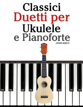 Classici Duetti Per Ukulele E Pianoforte: Facile Ukulele! Con Musiche Di Bach, Mozart, Beethoven, Vivaldi E Altri Compositori (in Notazione Standard E