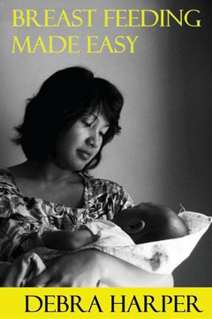 Breast Feeding Made Easy: How To Breastfeed For Mothers Of Newborns