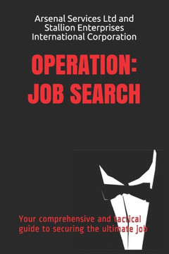 Operation : Job Search: Your Comprehensive And Tactical Guide To Securing The Ultimate Job