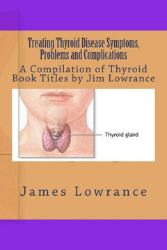 Treating Thyroid Disease Symptoms, Problems and Complications: A Compilation of Thyroid Book Titles by Jim Lowrance