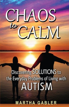 Chaos to Calm: Discovering Solutions to the Everyday Problems of Living with Autism