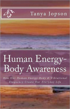 Human Energy-Body Awareness: How Our Energy Body & Vibrational Frequency Create Our Everyday Life.