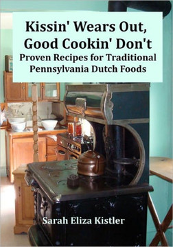 Kissin' Wears Out, Good Cookin' Don't: Proven Recipes for Traditional Pennsylvania Dutch Foods