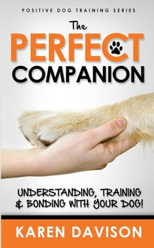 The Perfect Companion - Understanding, Training and Bonding with Your Dog!: 2017 Extended Edition